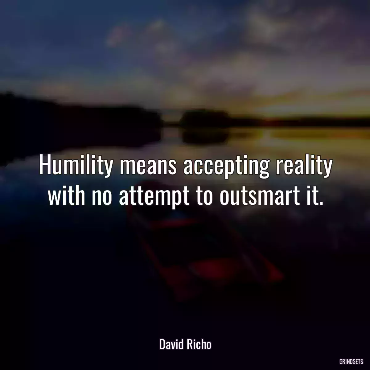 Humility means accepting reality with no attempt to outsmart it.