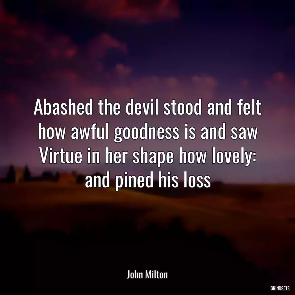 Abashed the devil stood and felt how awful goodness is and saw Virtue in her shape how lovely: and pined his loss