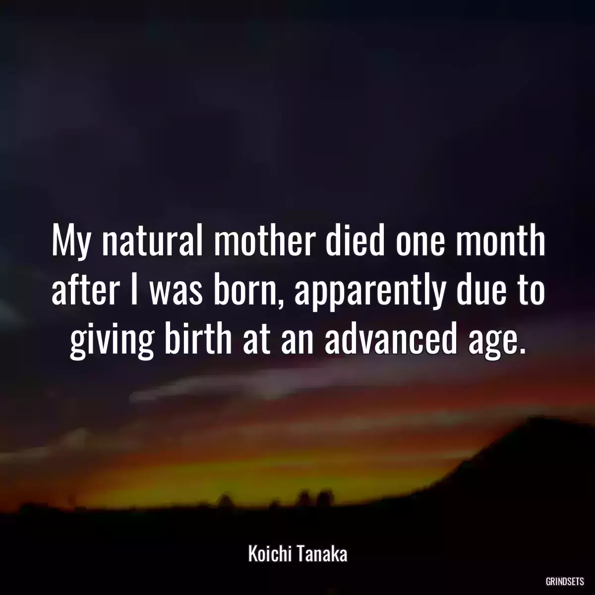 My natural mother died one month after I was born, apparently due to giving birth at an advanced age.