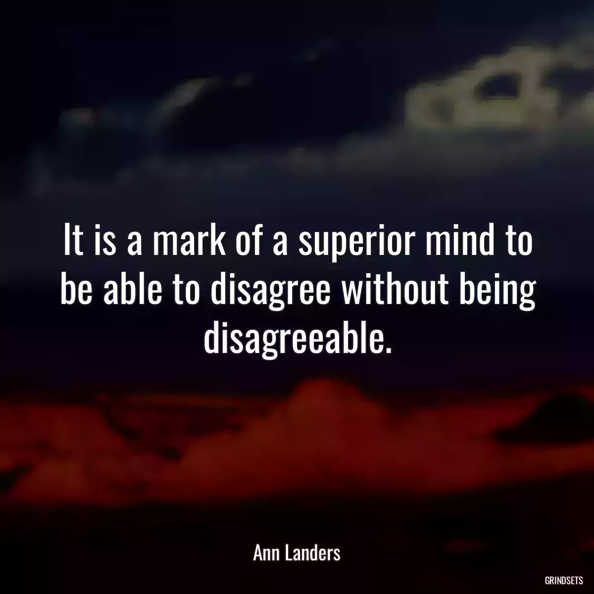 It is a mark of a superior mind to be able to disagree without being disagreeable.