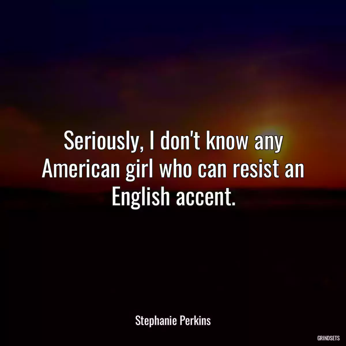 Seriously, I don\'t know any American girl who can resist an English accent.