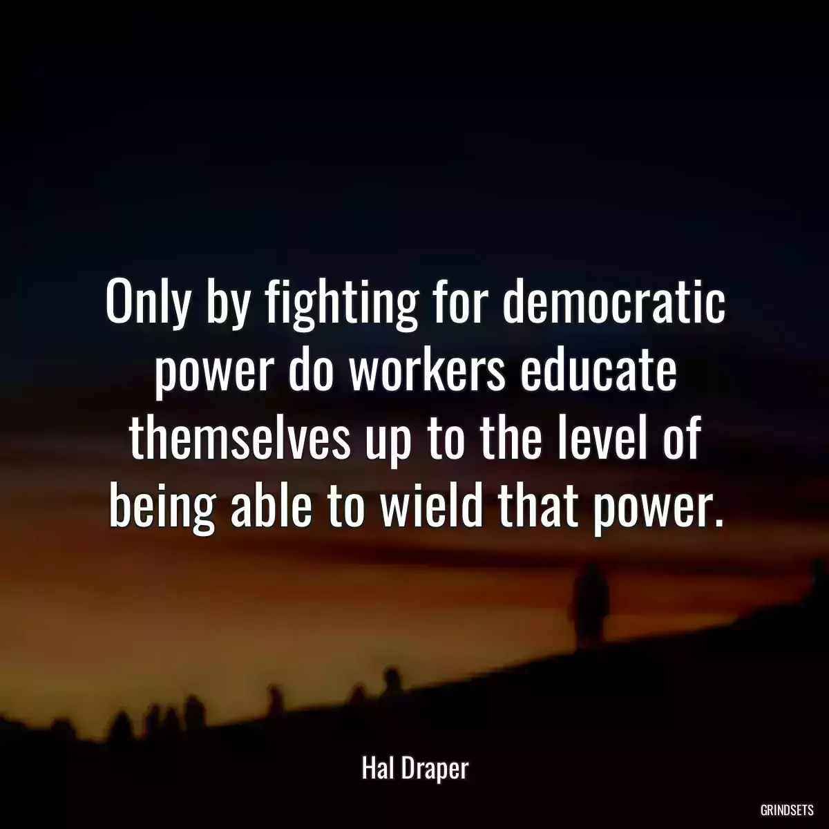 Only by fighting for democratic power do workers educate themselves up to the level of being able to wield that power.