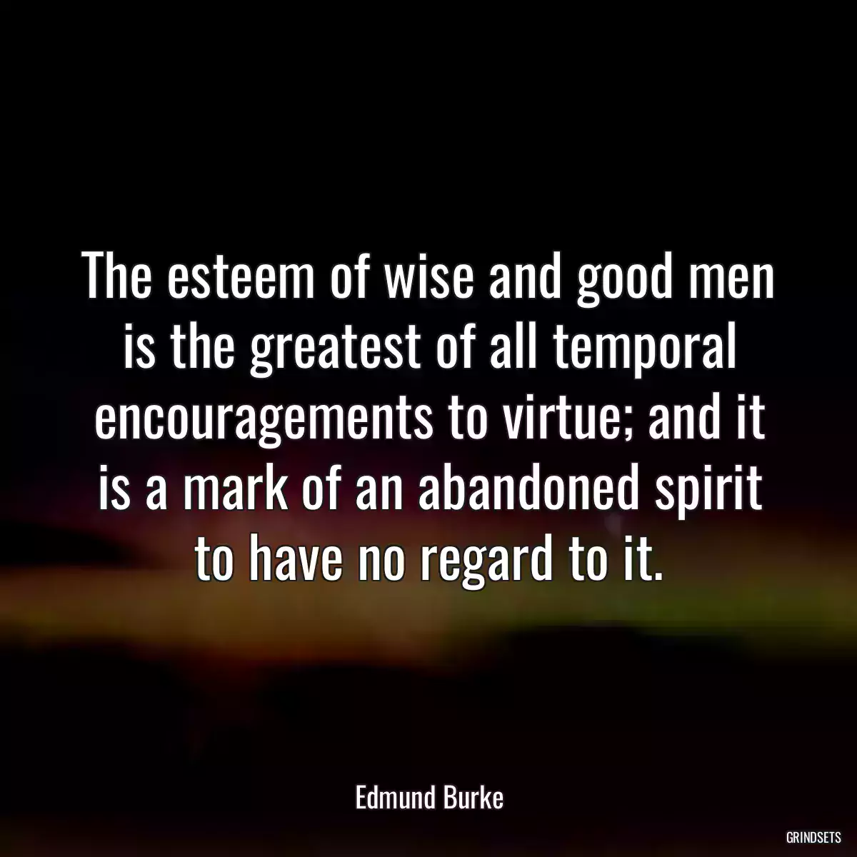 The esteem of wise and good men is the greatest of all temporal encouragements to virtue; and it is a mark of an abandoned spirit to have no regard to it.