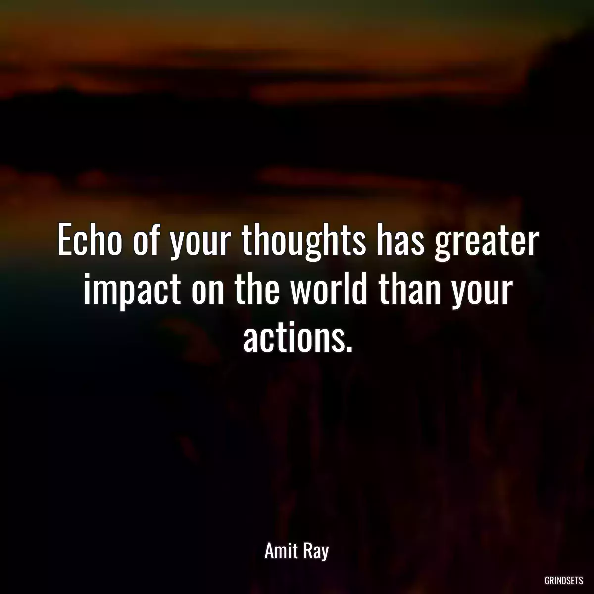 Echo of your thoughts has greater impact on the world than your actions.