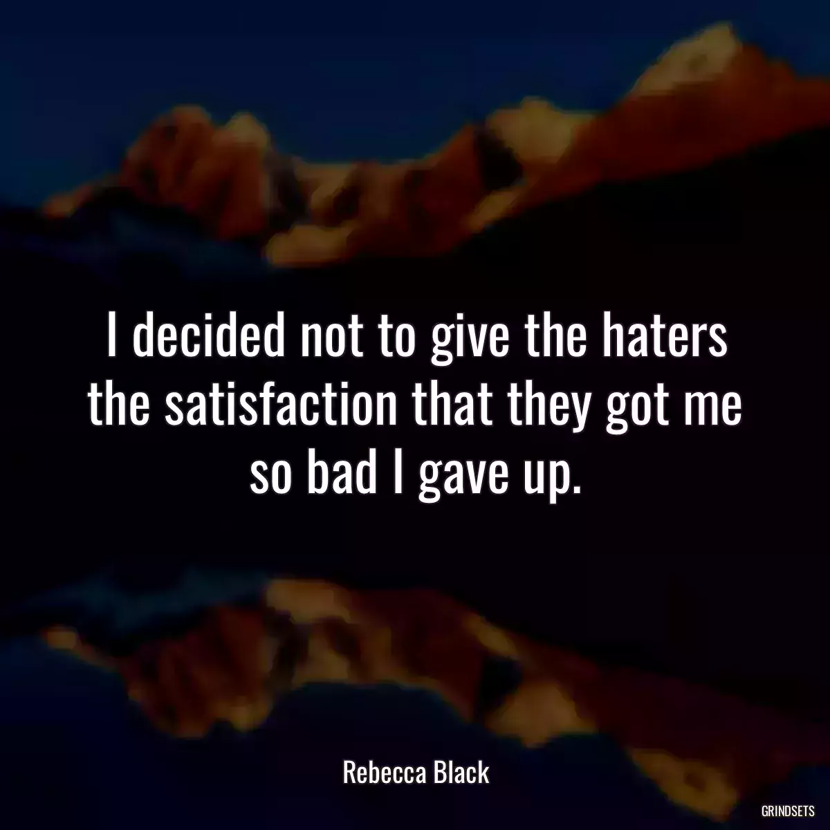I decided not to give the haters the satisfaction that they got me so bad I gave up.