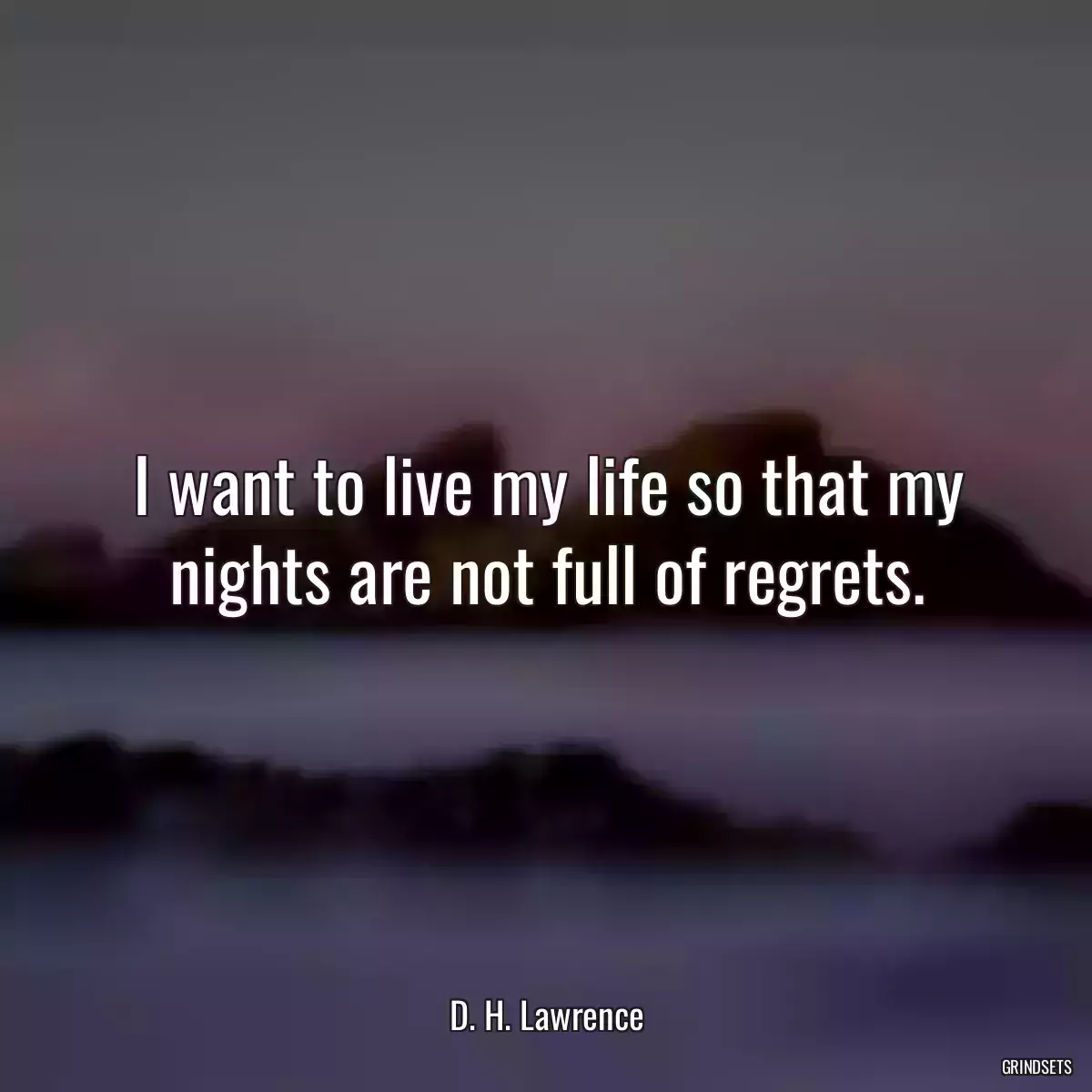 I want to live my life so that my nights are not full of regrets.