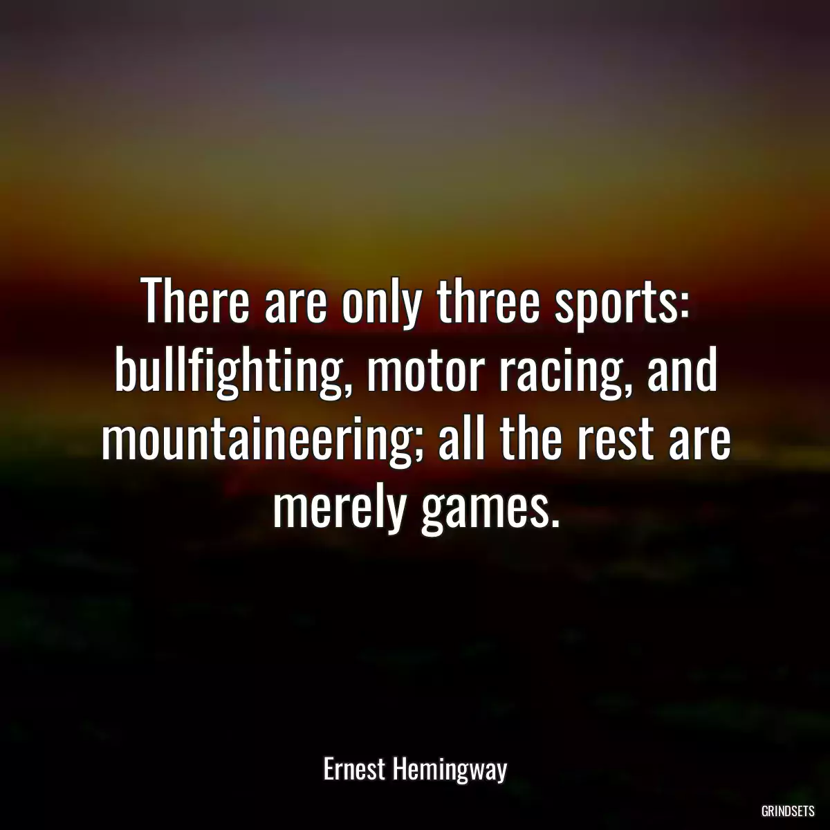 There are only three sports: bullfighting, motor racing, and mountaineering; all the rest are merely games.