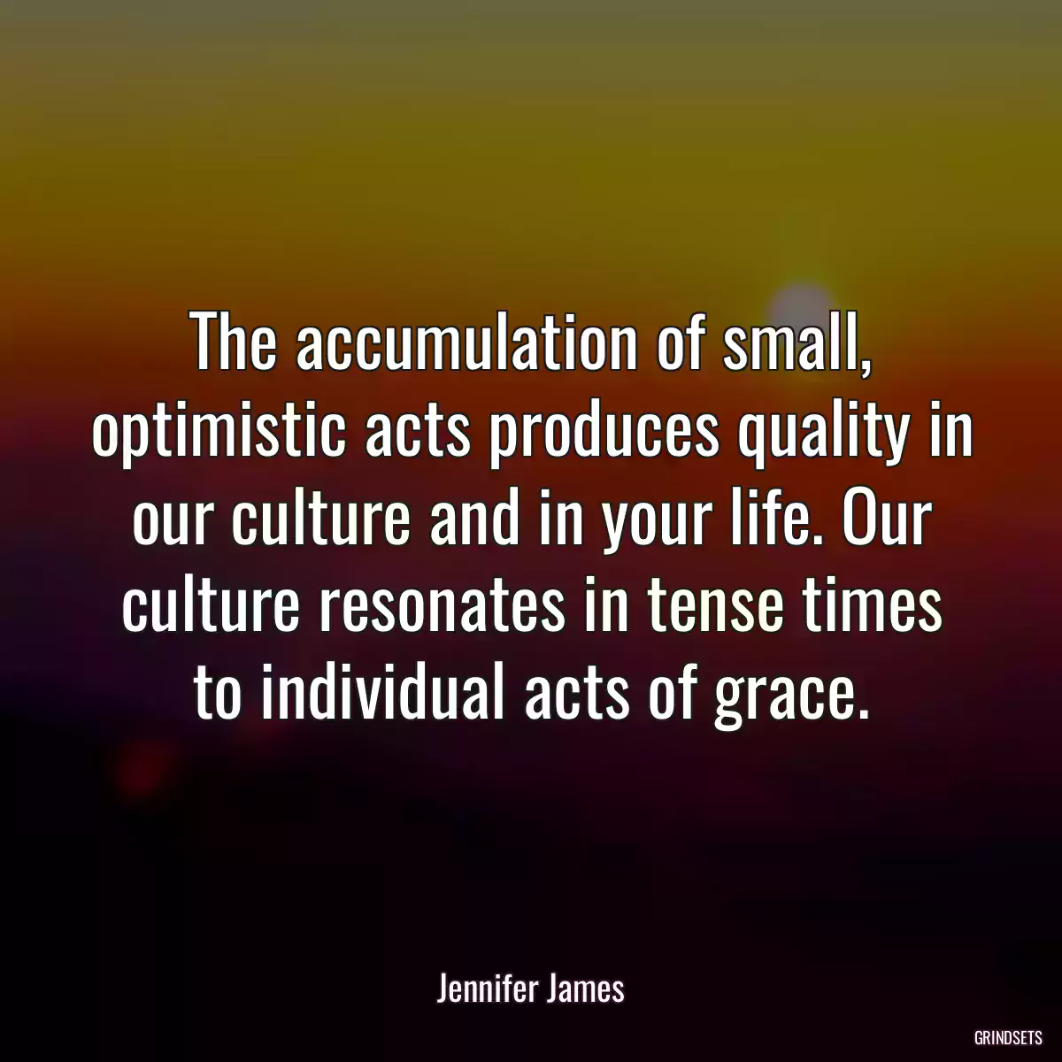 The accumulation of small, optimistic acts produces quality in our culture and in your life. Our culture resonates in tense times to individual acts of grace.