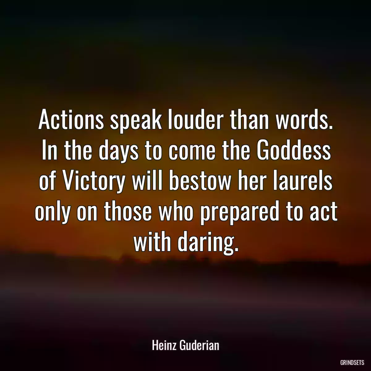 Actions speak louder than words. In the days to come the Goddess of Victory will bestow her laurels only on those who prepared to act with daring.