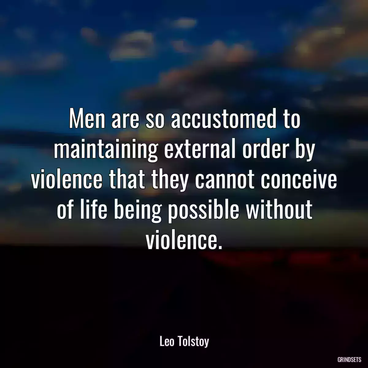 Men are so accustomed to maintaining external order by violence that they cannot conceive of life being possible without violence.