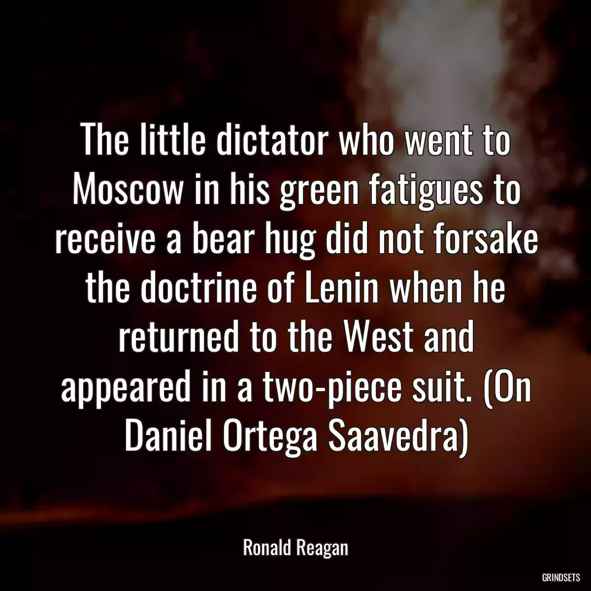 The little dictator who went to Moscow in his green fatigues to receive a bear hug did not forsake the doctrine of Lenin when he returned to the West and appeared in a two-piece suit. (On Daniel Ortega Saavedra)