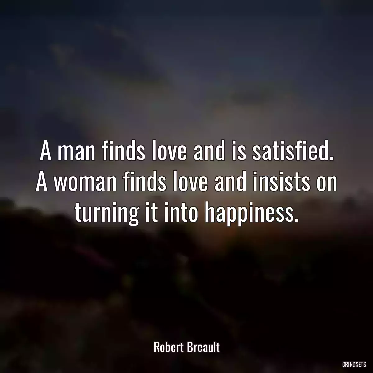 A man finds love and is satisfied. A woman finds love and insists on turning it into happiness.