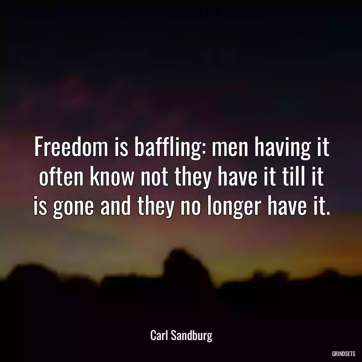 Freedom is baffling: men having it often know not they have it till it is gone and they no longer have it.