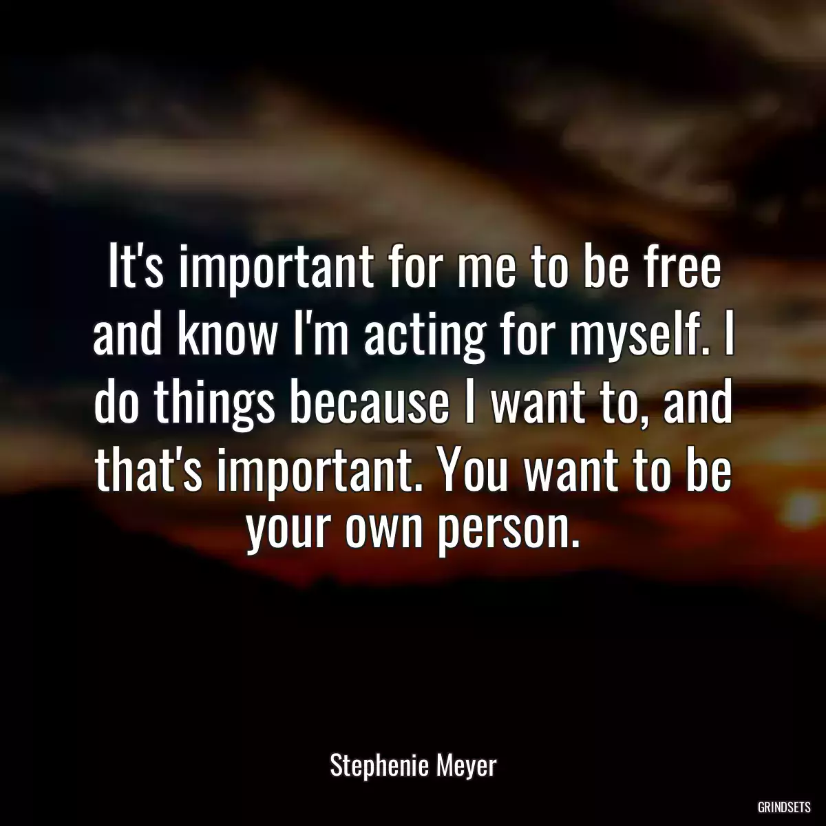 It\'s important for me to be free and know I\'m acting for myself. I do things because I want to, and that\'s important. You want to be your own person.