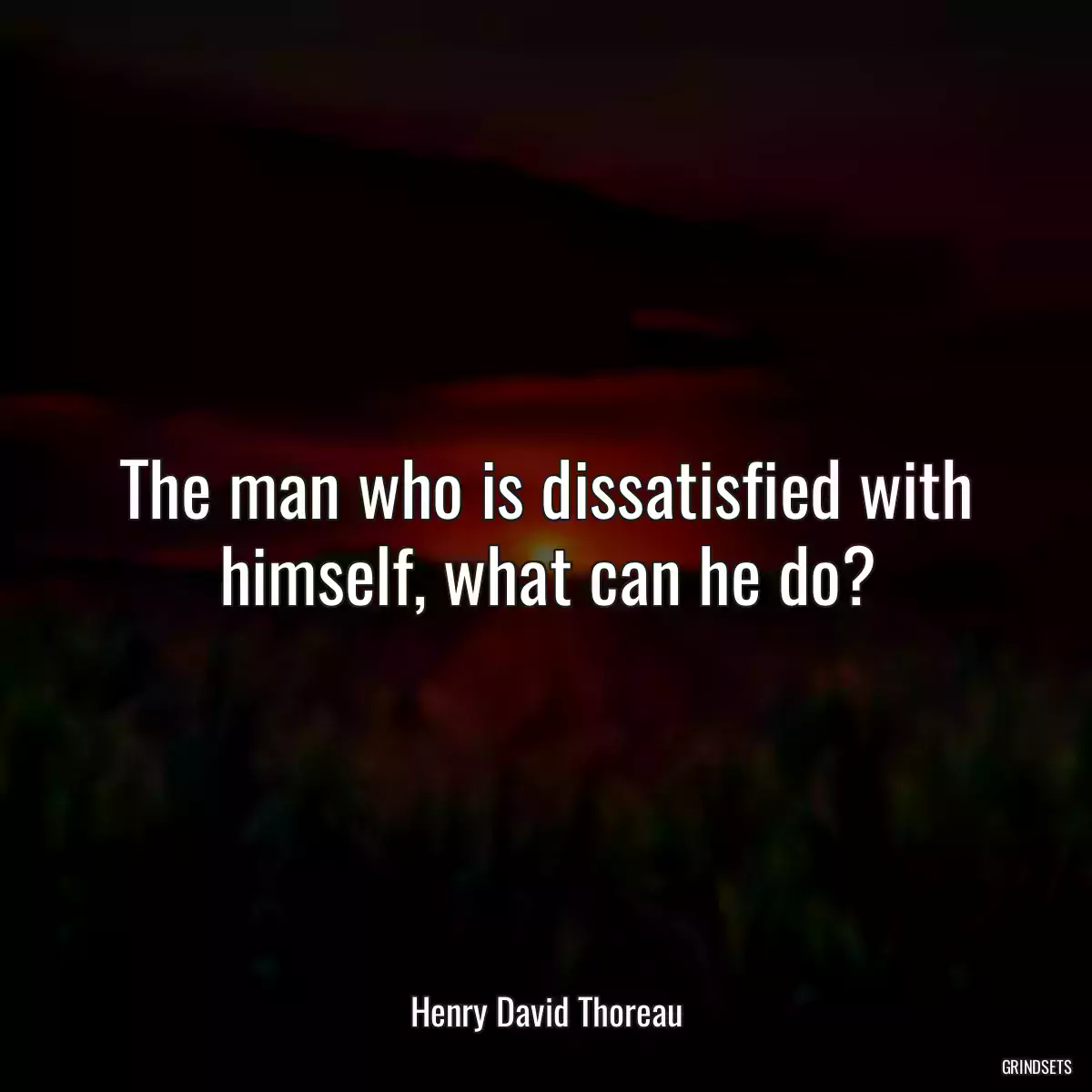 The man who is dissatisfied with himself, what can he do?