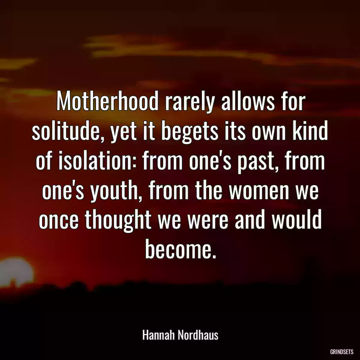 Motherhood rarely allows for solitude, yet it begets its own kind of isolation: from one\'s past, from one\'s youth, from the women we once thought we were and would become.