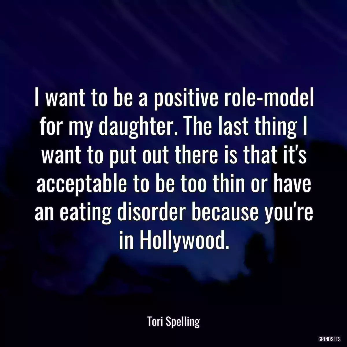 I want to be a positive role-model for my daughter. The last thing I want to put out there is that it\'s acceptable to be too thin or have an eating disorder because you\'re in Hollywood.