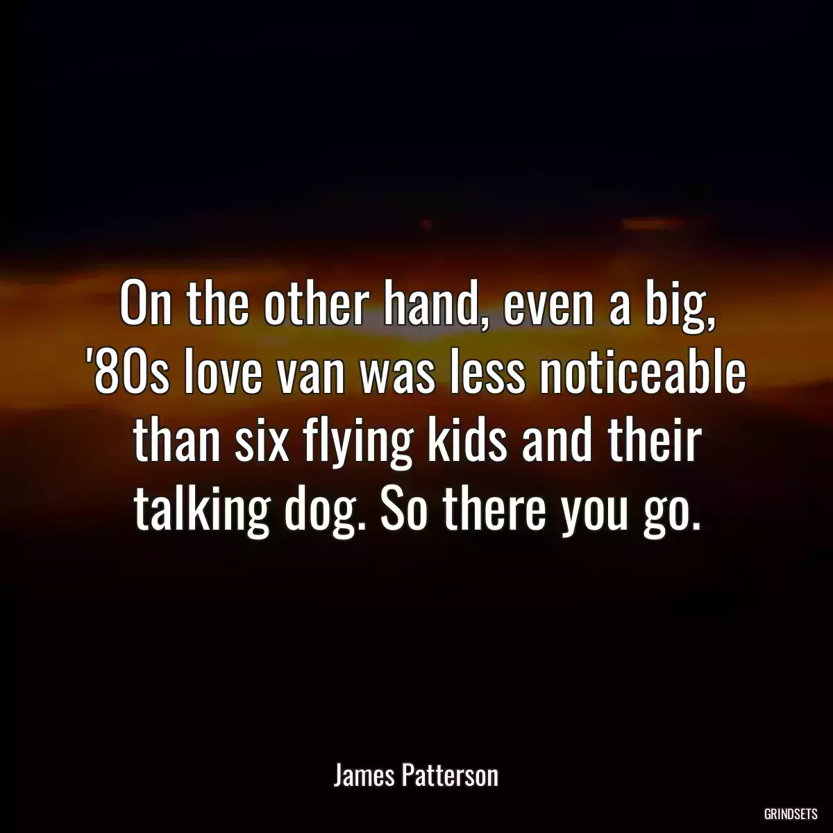 On the other hand, even a big, \'80s love van was less noticeable than six flying kids and their talking dog. So there you go.