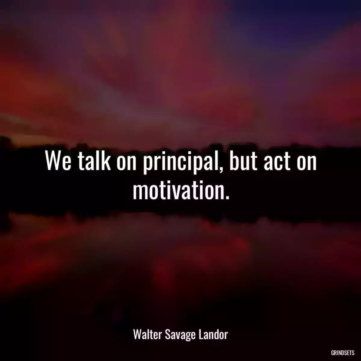 We talk on principal, but act on motivation.