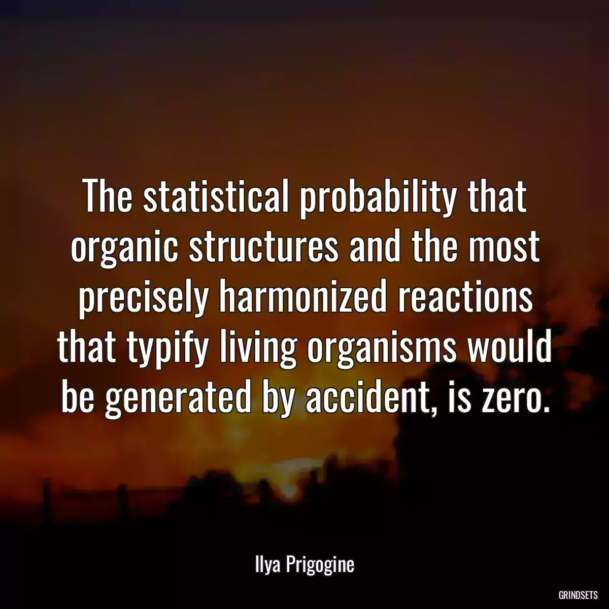 The statistical probability that organic structures and the most precisely harmonized reactions that typify living organisms would be generated by accident, is zero.