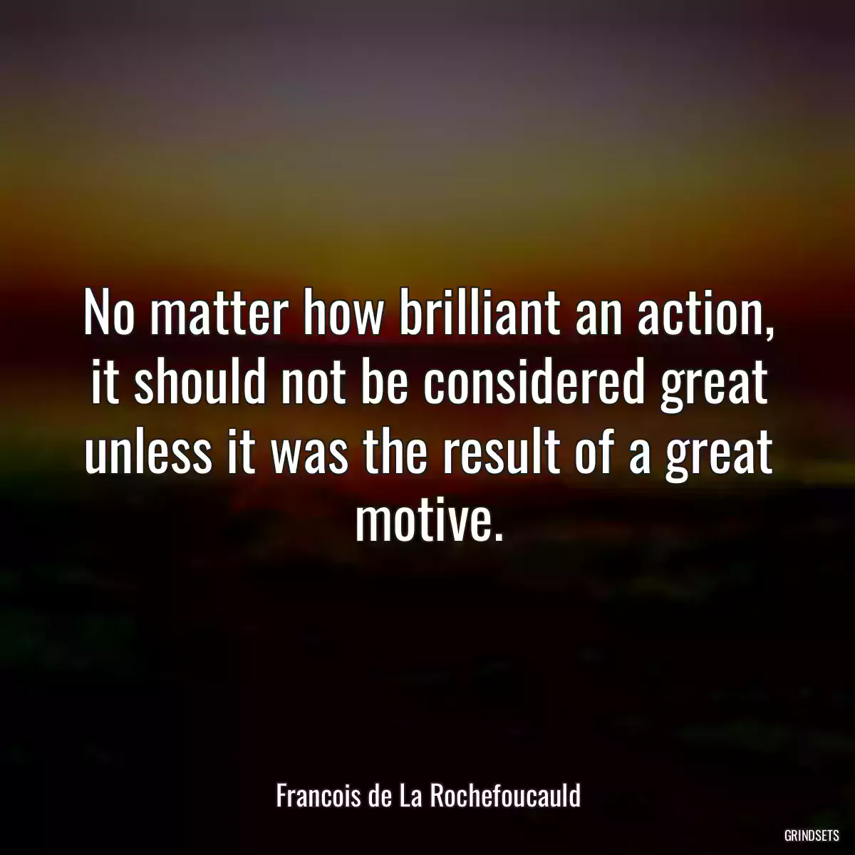 No matter how brilliant an action, it should not be considered great unless it was the result of a great motive.