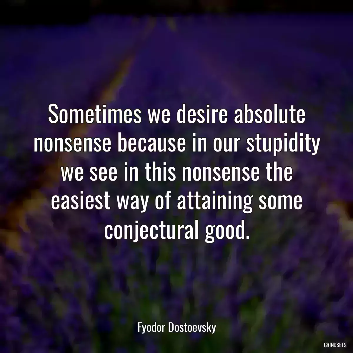 Sometimes we desire absolute nonsense because in our stupidity we see in this nonsense the easiest way of attaining some conjectural good.