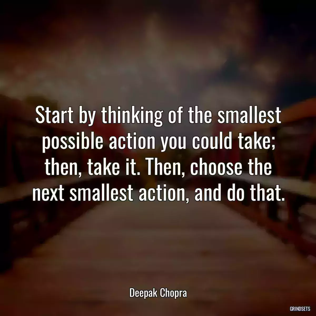 Start by thinking of the smallest possible action you could take; then, take it. Then, choose the next smallest action, and do that.