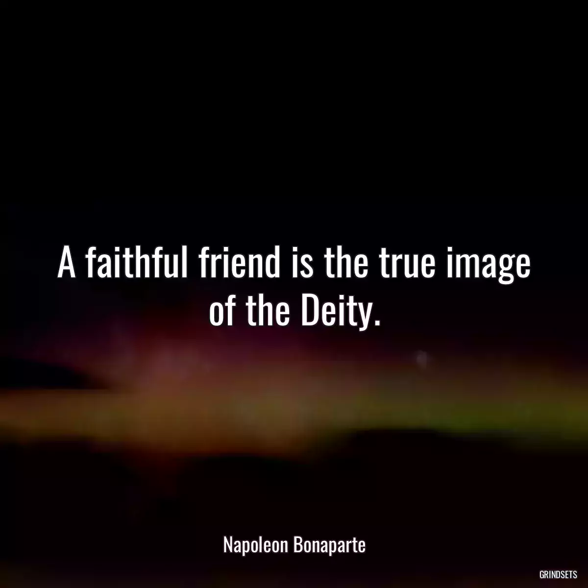 A faithful friend is the true image of the Deity.