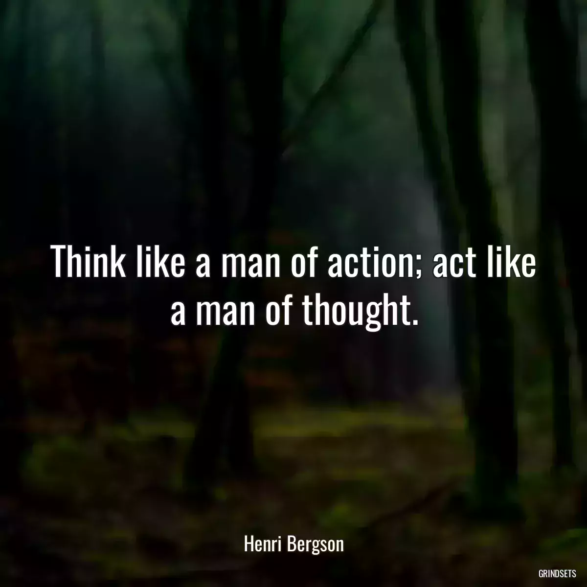 Think like a man of action; act like a man of thought.