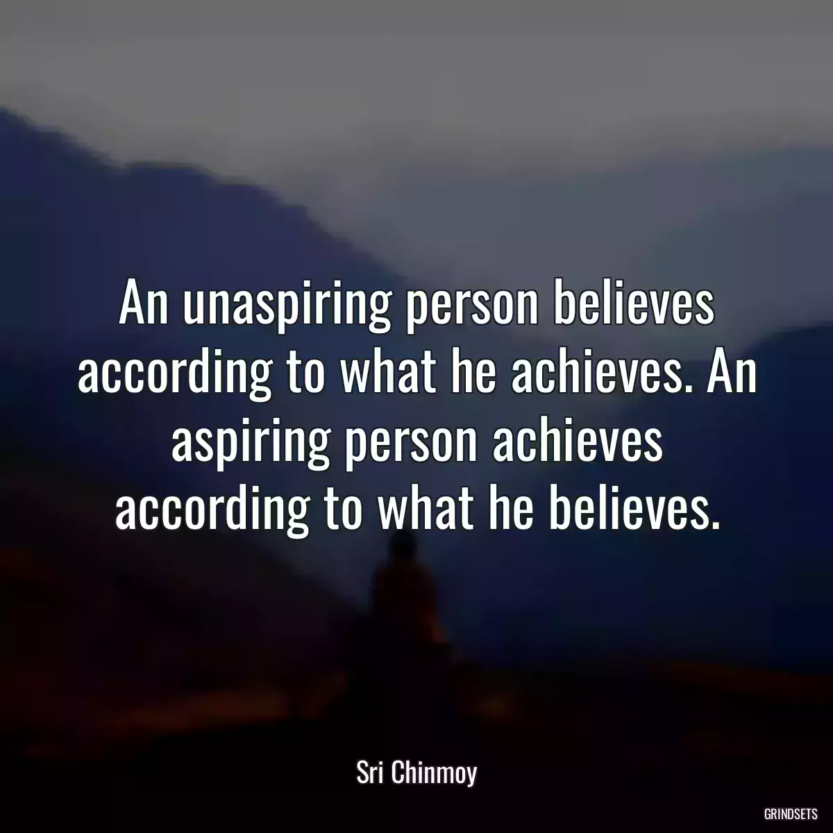 An unaspiring person believes according to what he achieves. An aspiring person achieves according to what he believes.