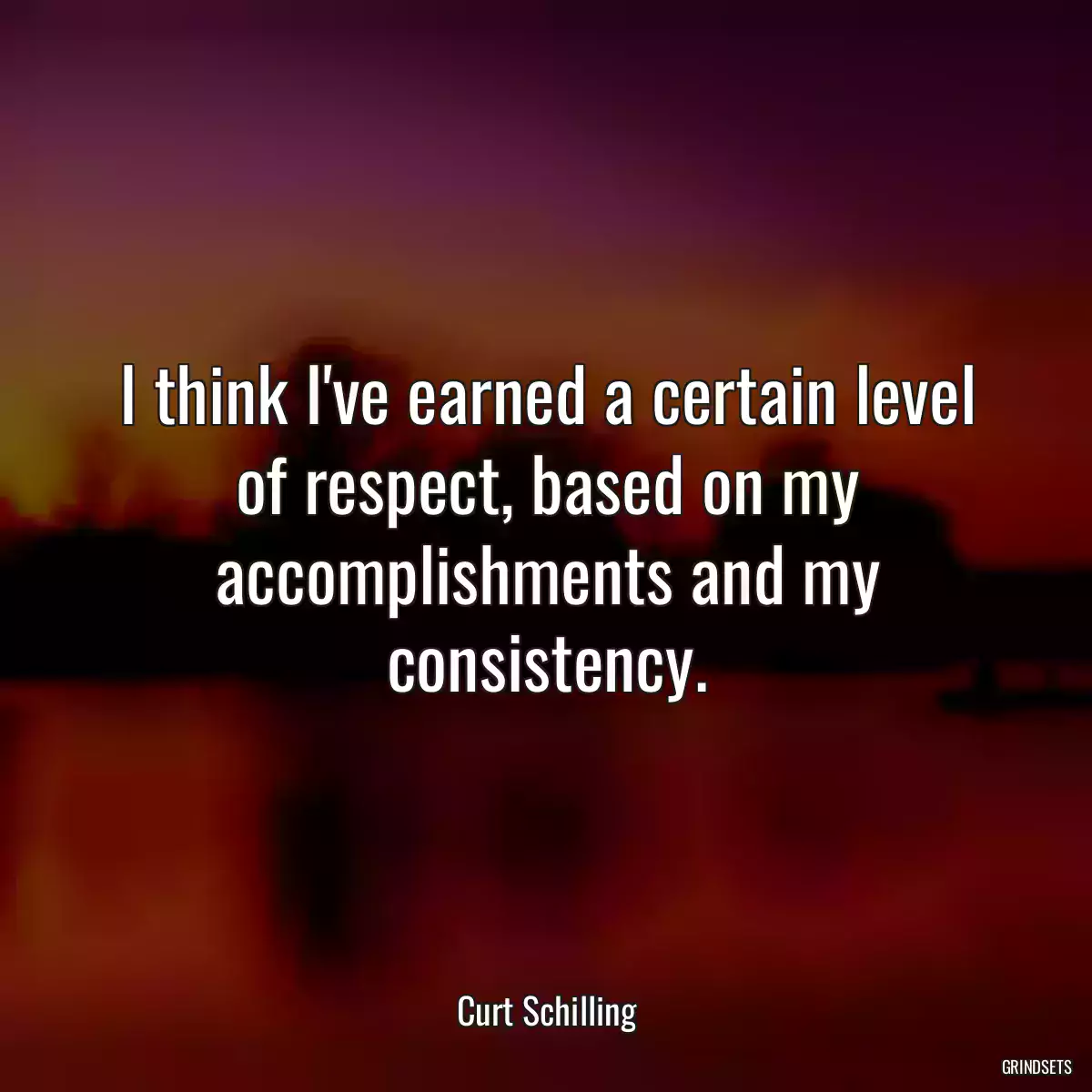 I think I\'ve earned a certain level of respect, based on my accomplishments and my consistency.