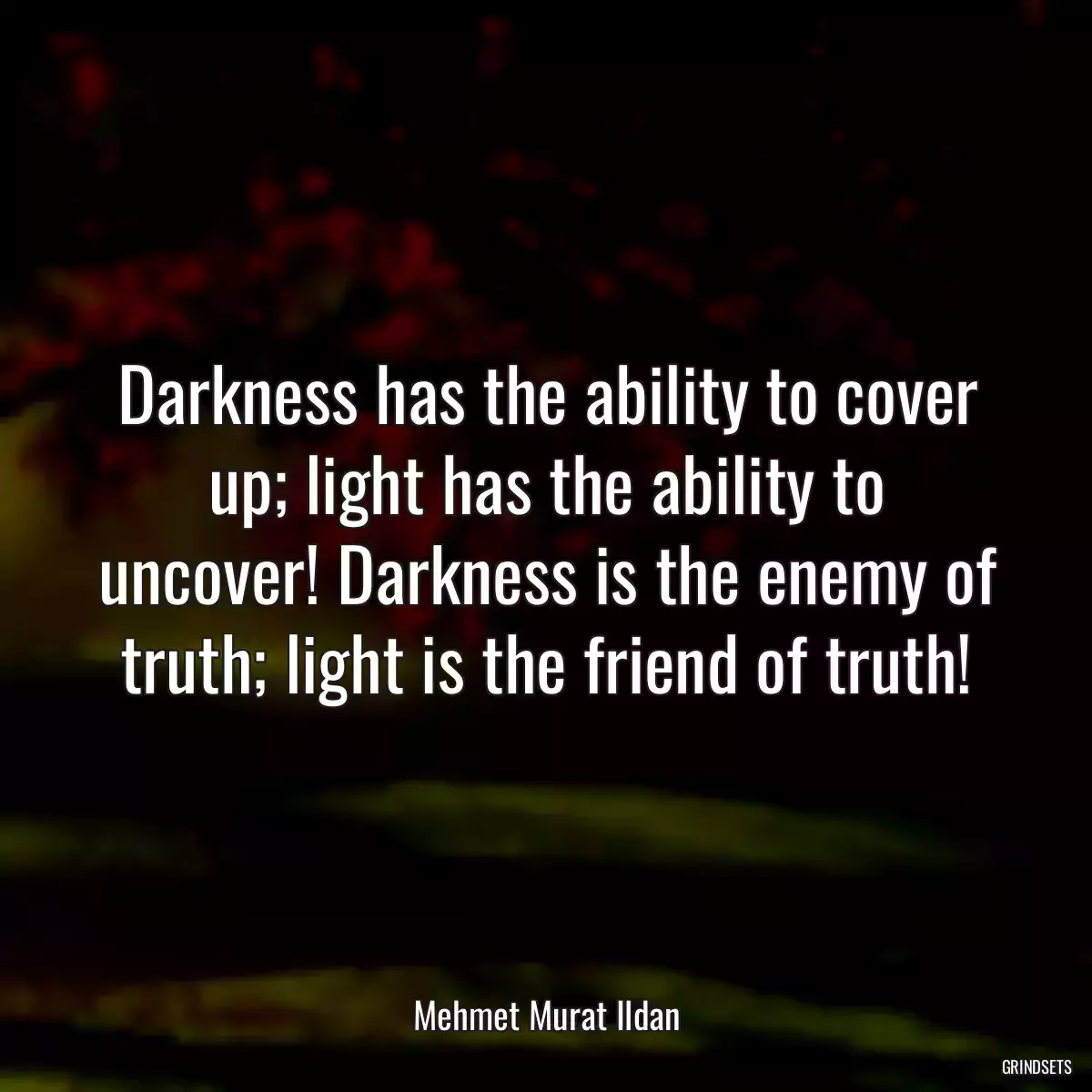 Darkness has the ability to cover up; light has the ability to uncover! Darkness is the enemy of truth; light is the friend of truth!