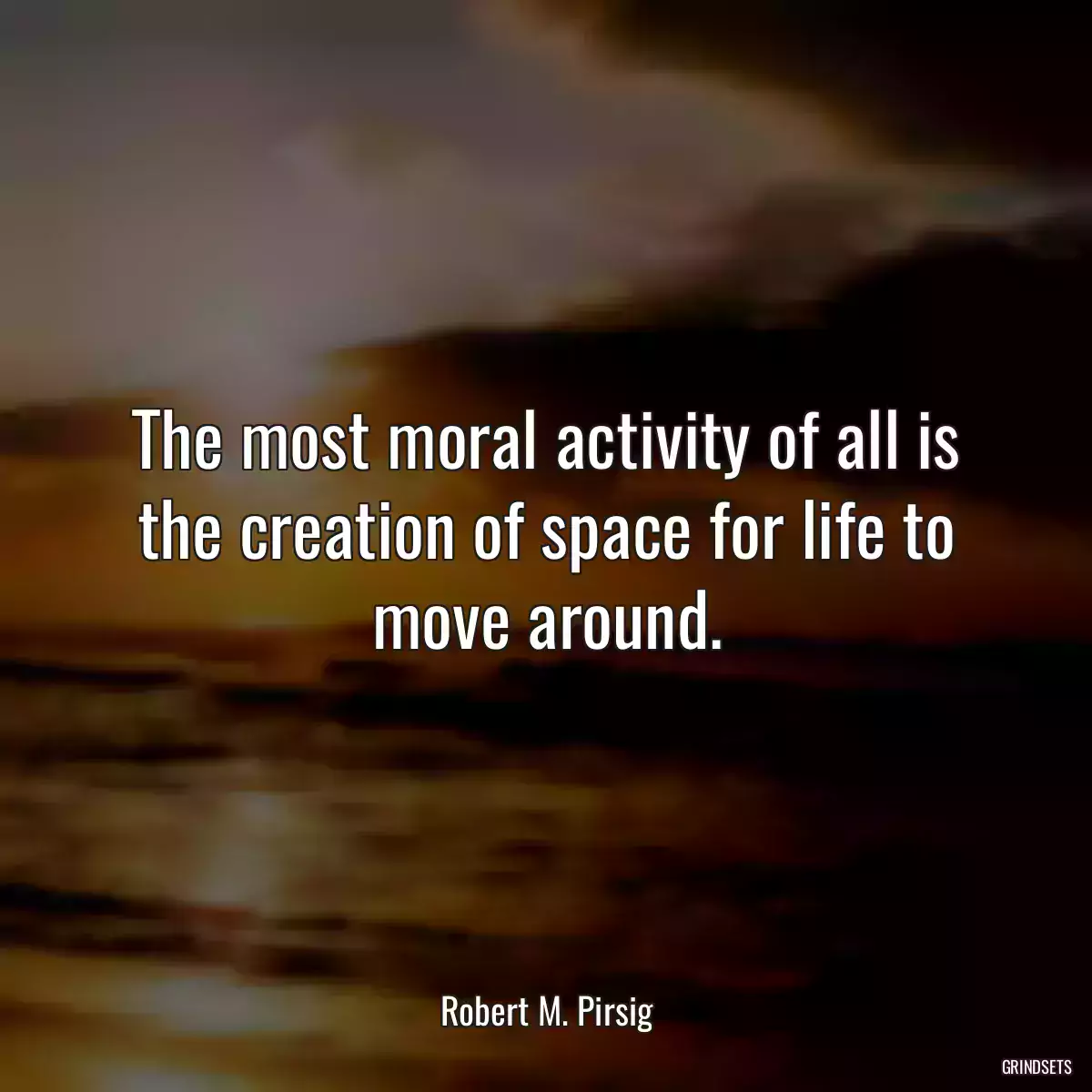 The most moral activity of all is the creation of space for life to move around.