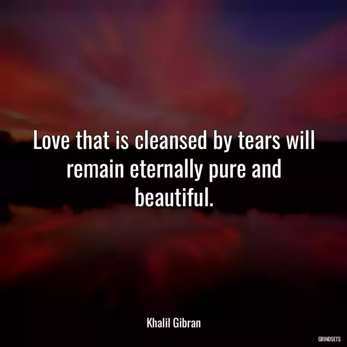 Love that is cleansed by tears will remain eternally pure and beautiful.