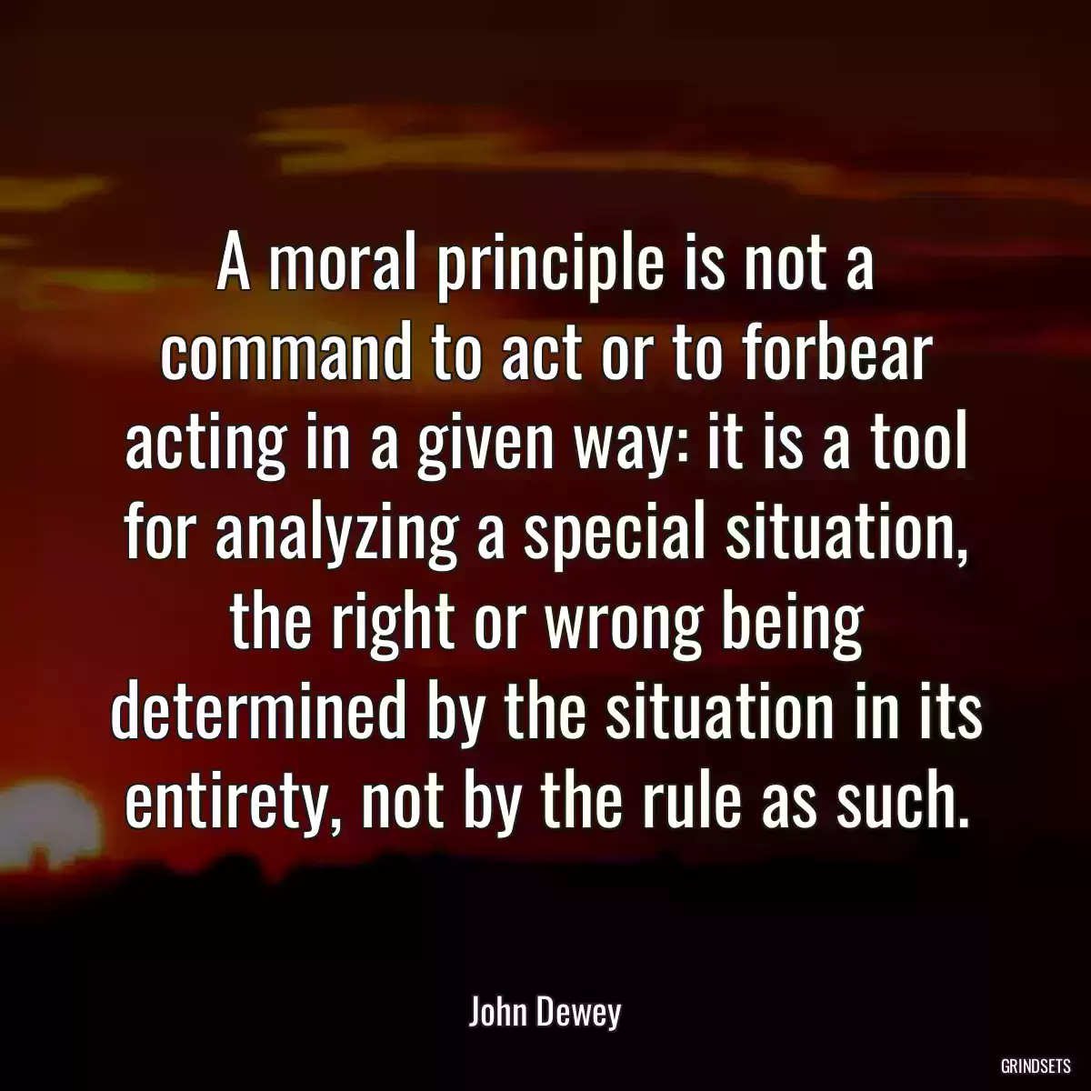 A moral principle is not a command to act or to forbear acting in a given way: it is a tool for analyzing a special situation, the right or wrong being determined by the situation in its entirety, not by the rule as such.