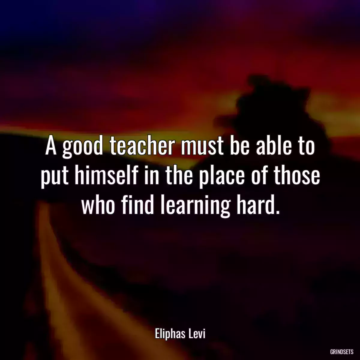 A good teacher must be able to put himself in the place of those who find learning hard.