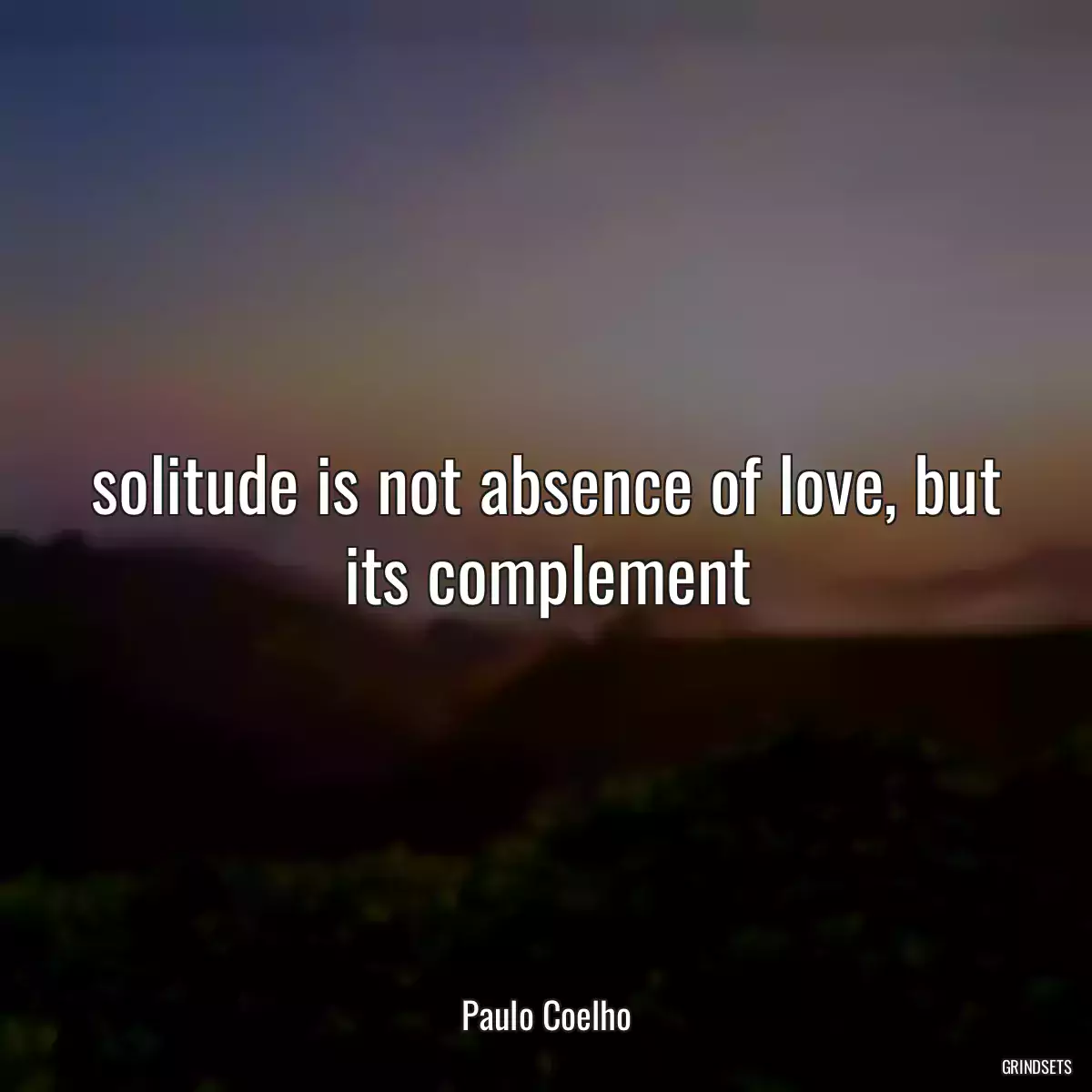 solitude is not absence of love, but its complement