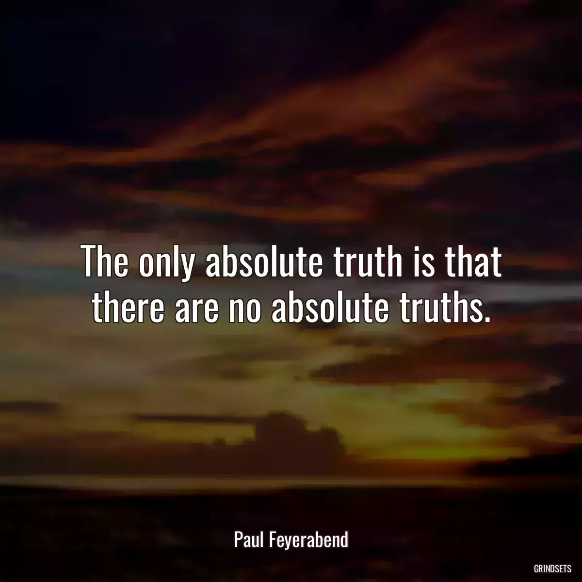 The only absolute truth is that there are no absolute truths.