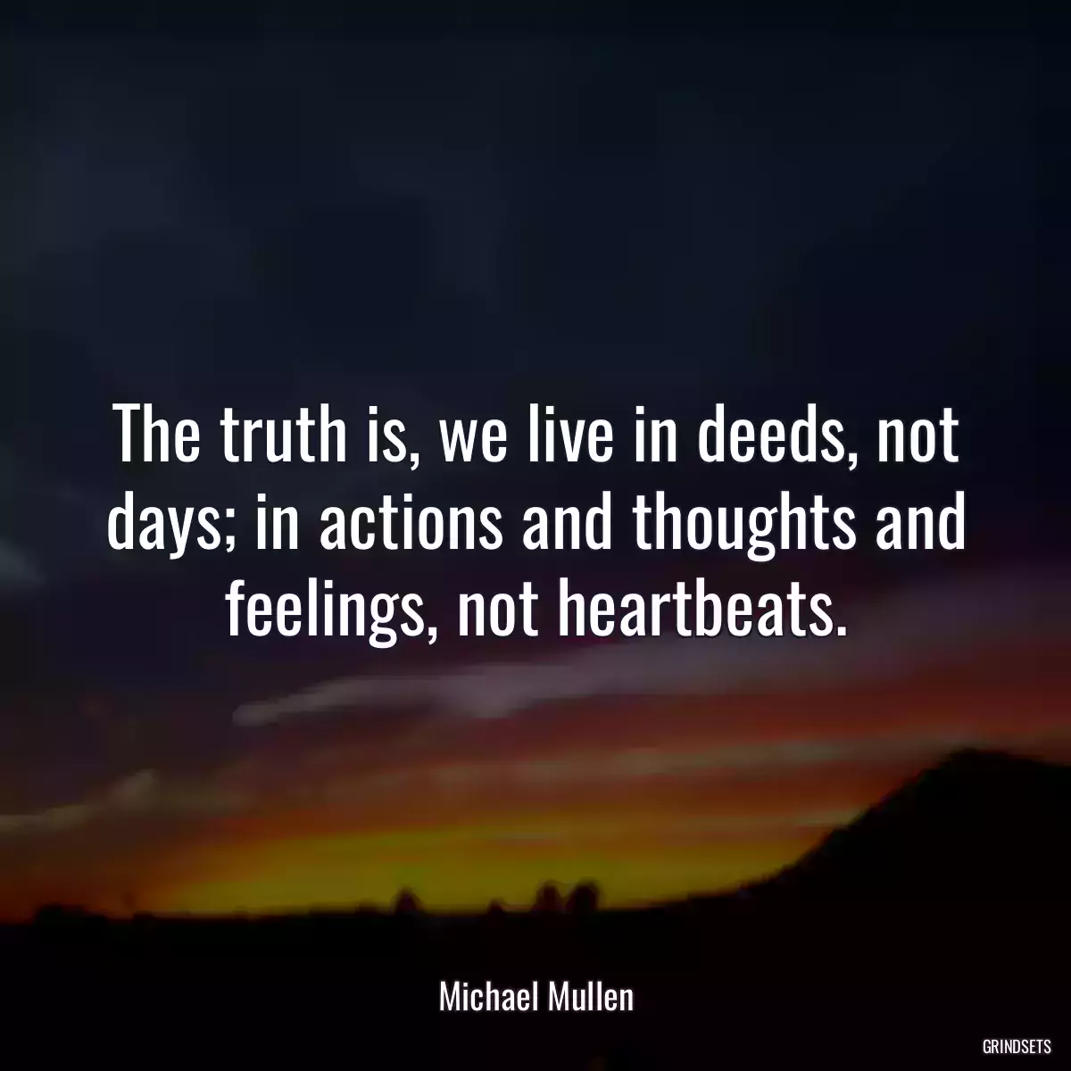 The truth is, we live in deeds, not days; in actions and thoughts and feelings, not heartbeats.