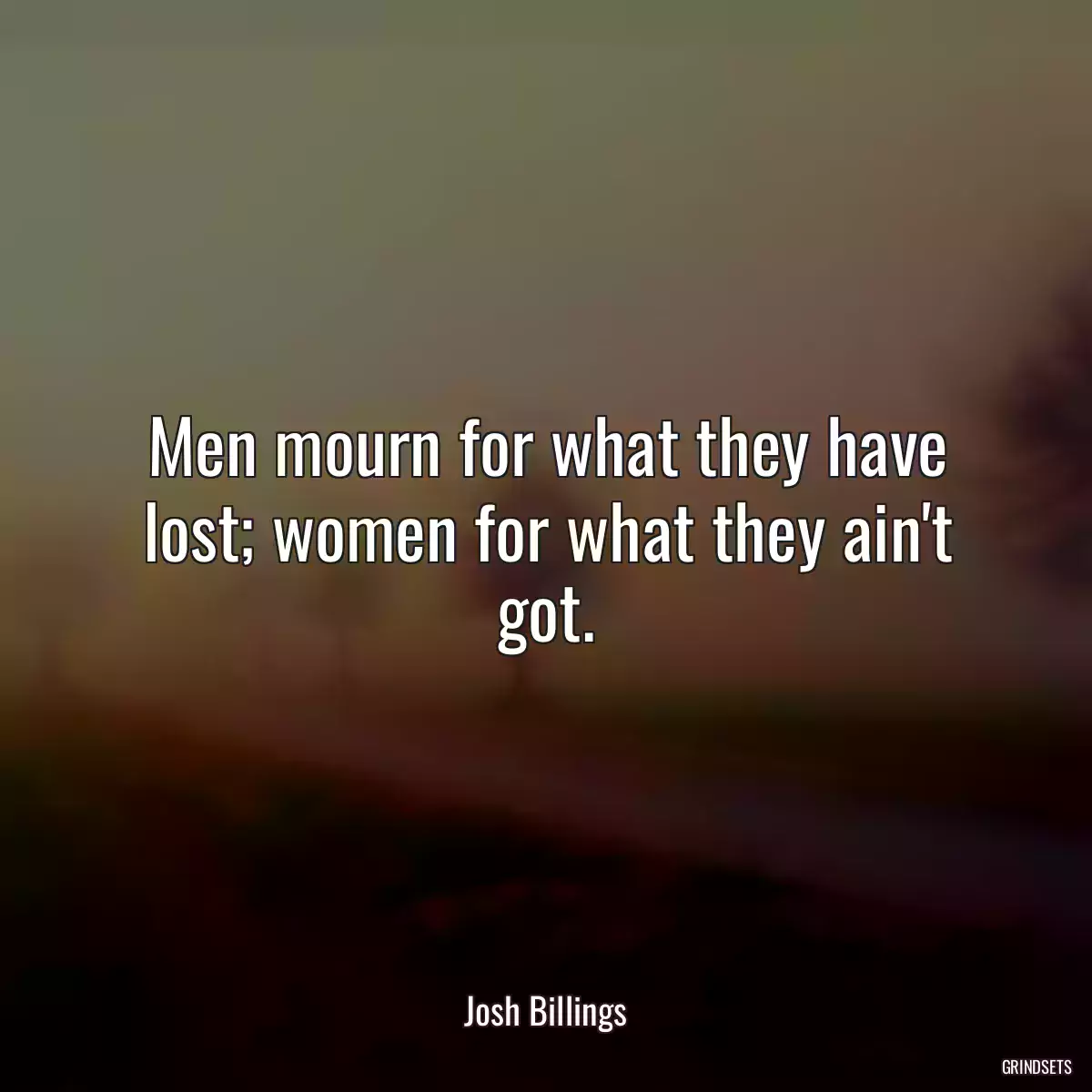 Men mourn for what they have lost; women for what they ain\'t got.