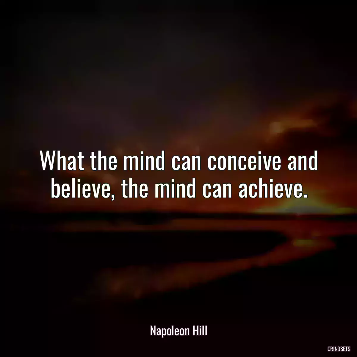 What the mind can conceive and believe, the mind can achieve.