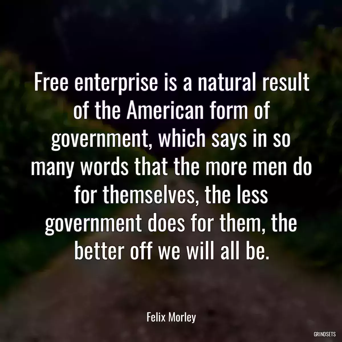 Free enterprise is a natural result of the American form of government, which says in so many words that the more men do for themselves, the less government does for them, the better off we will all be.