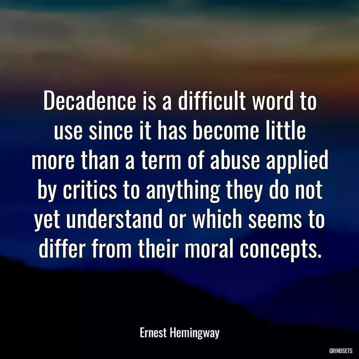 Decadence is a difficult word to use since it has become little more than a term of abuse applied by critics to anything they do not yet understand or which seems to differ from their moral concepts.