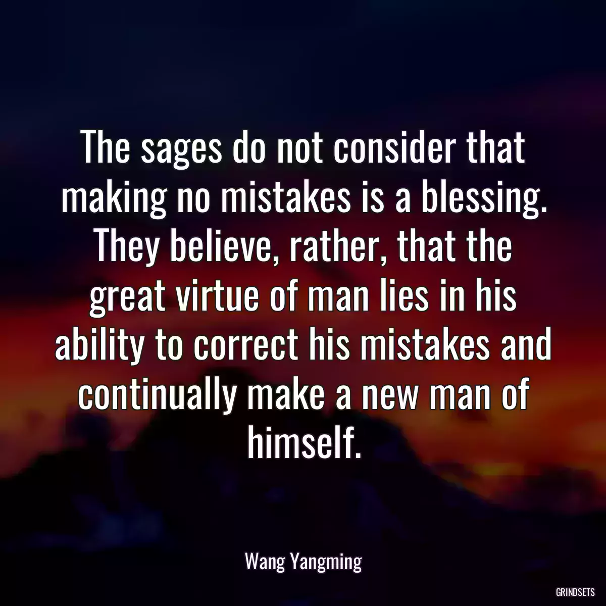 The sages do not consider that making no mistakes is a blessing. They believe, rather, that the great virtue of man lies in his ability to correct his mistakes and continually make a new man of himself.