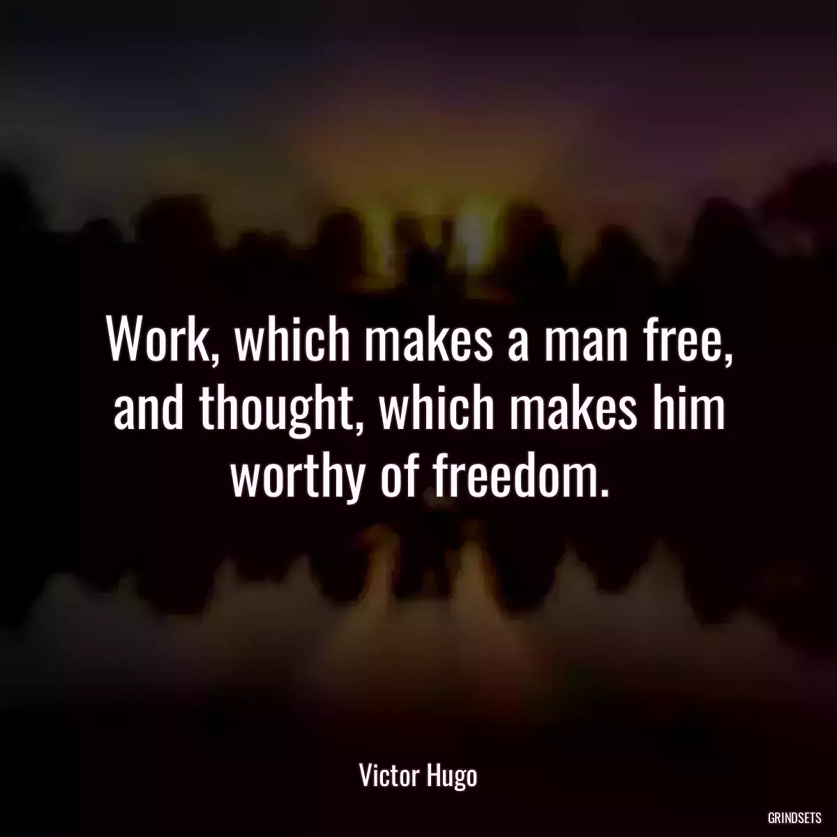 Work, which makes a man free, and thought, which makes him worthy of freedom.