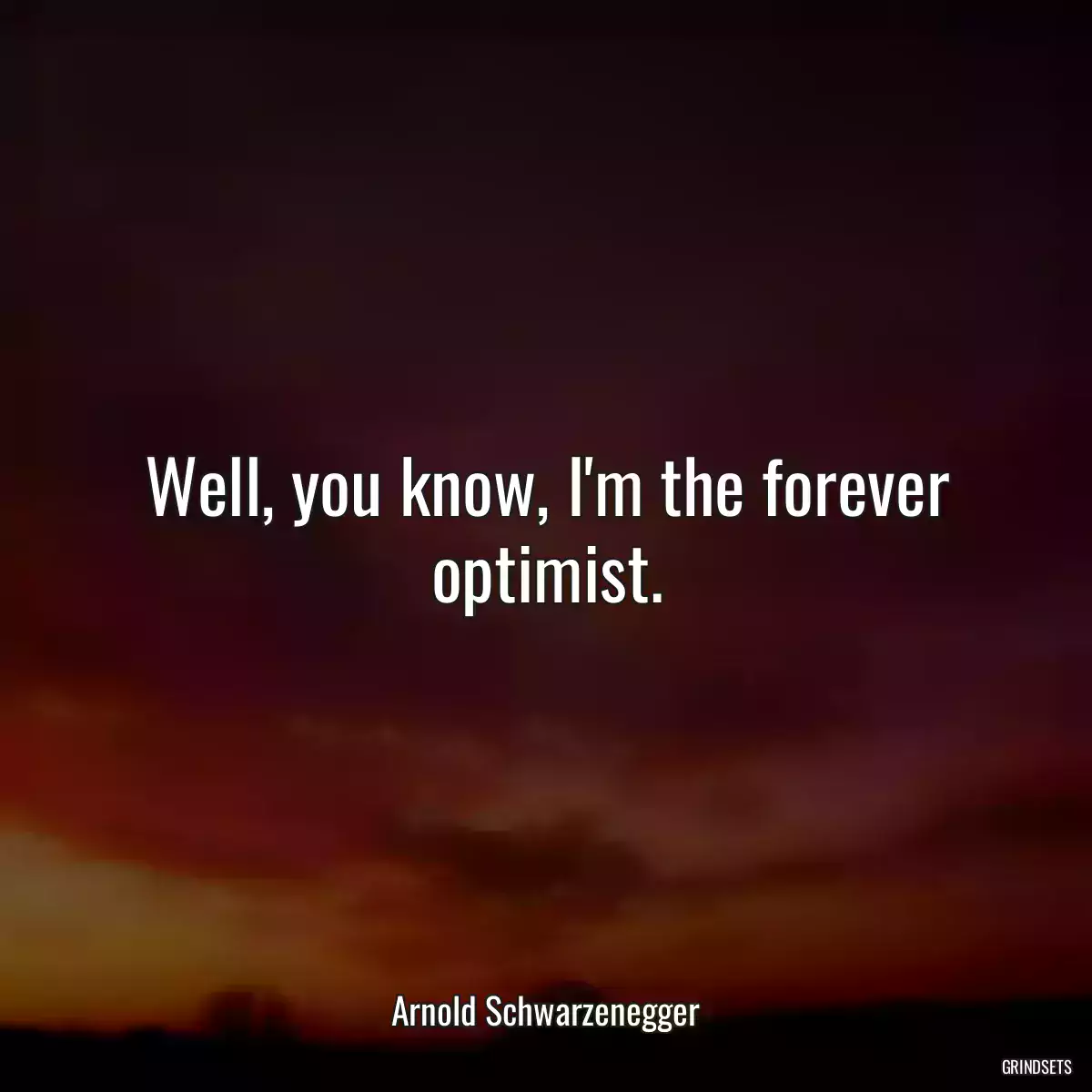 Well, you know, I\'m the forever optimist.