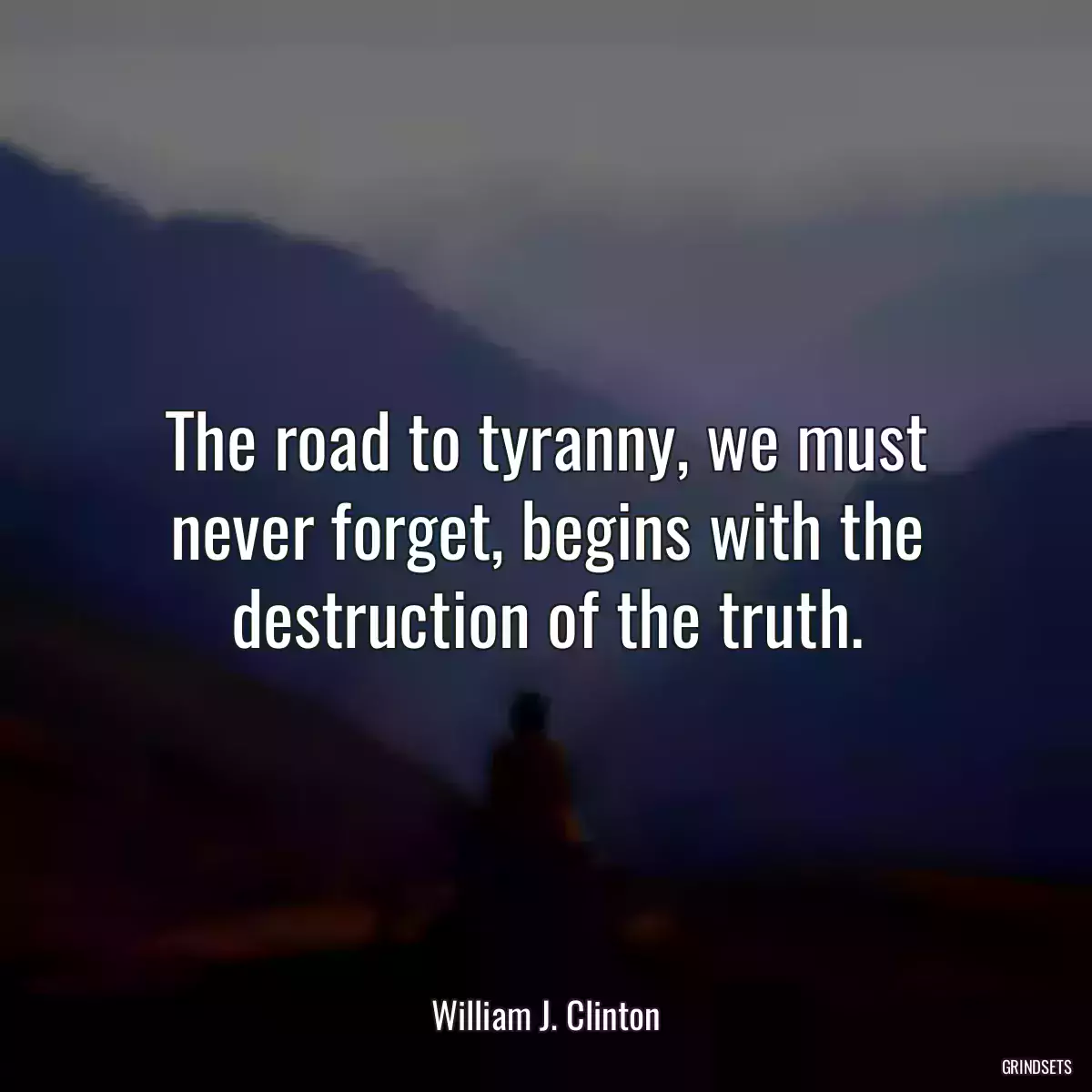 The road to tyranny, we must never forget, begins with the destruction of the truth.