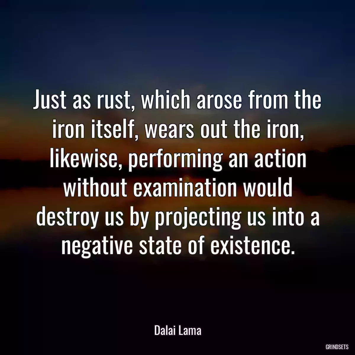 Just as rust, which arose from the iron itself, wears out the iron, likewise, performing an action without examination would destroy us by projecting us into a negative state of existence.