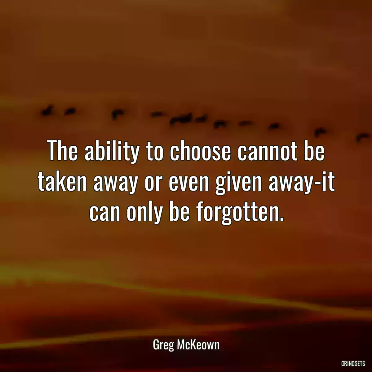 The ability to choose cannot be taken away or even given away-it can only be forgotten.