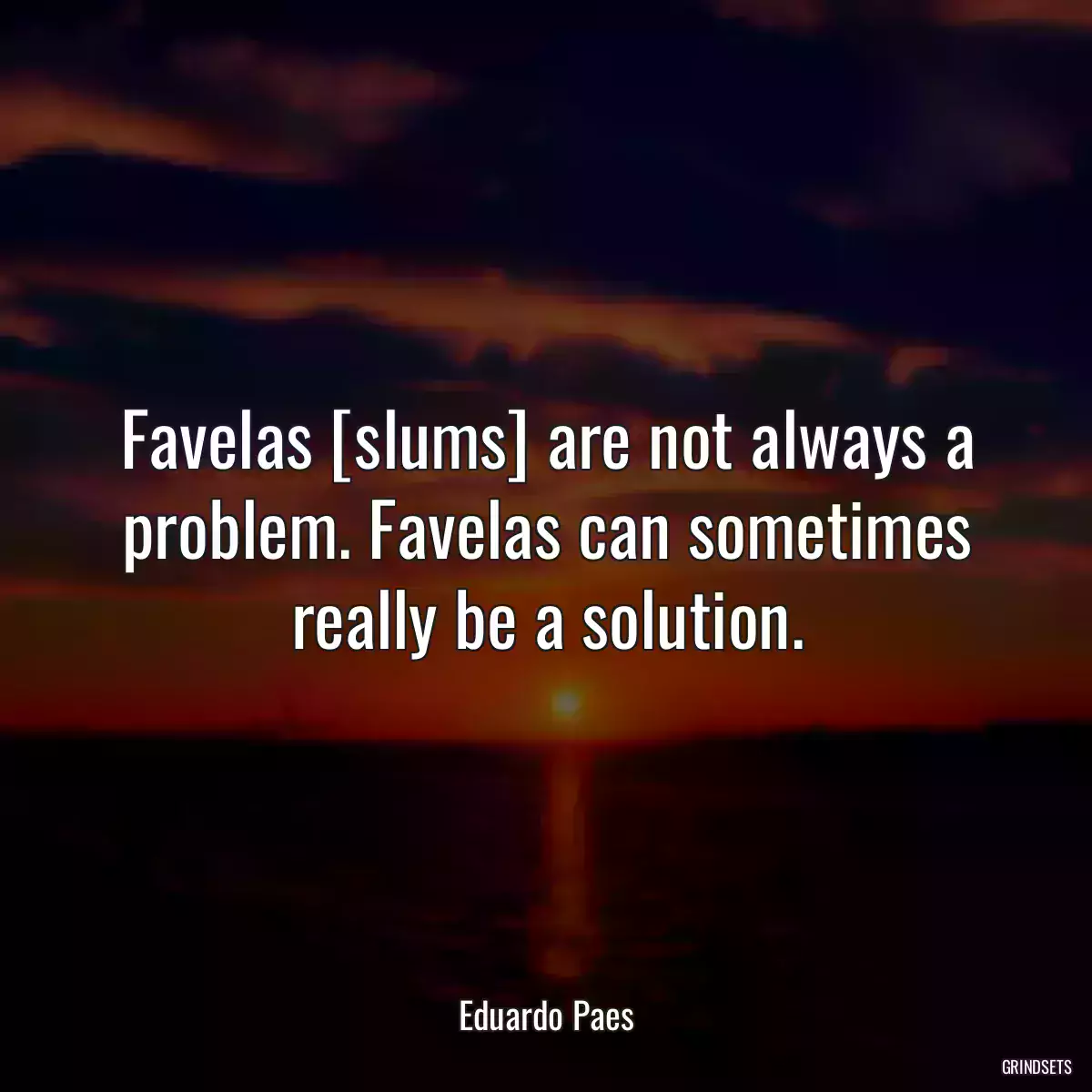 Favelas [slums] are not always a problem. Favelas can sometimes really be a solution.